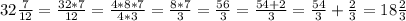 32\frac{7}{12} = \frac{32*7}{12} = \frac{4*8*7}{4*3} = \frac{8*7}{3} =\frac{56}{3} =\frac{54+2}{3}=\frac{54}{3}+\frac{2}{3} =18\frac{2}{3}