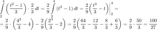 \displaystyle \int\limits^4_2 {\bigg(\frac{t^2-1}{3} \bigg)\cdot \frac{2}{3} } \, dt=\frac{2}{9}\int\limits^4_2 {(t^2-1)} \, dt =\frac{2}{9}\bigg(\frac{t^3}{3}-t \bigg) \bigg|\limits_2^{4}=\\=\frac{2}{9}\cdot \bigg(\frac{4^3}{3}-4\bigg)-\frac{2}{9}\bigg(\frac{2^3}{3}-2 \bigg)=\frac{2}{9}\bigg(\frac{64}{3}-\frac{12}{3}-\frac{8}{3}+\frac{6}{3} \bigg)=\frac{2}{9}\cdot \frac{50}{3}=\frac{100}{27}