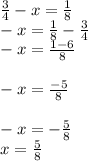 \frac{3}{4} -x=\frac{1}{8} \\-x=\frac{1}{8} -\frac{3}{4} \\-x=\frac{1-6}{8} \\\\-x=\frac{-5}{8} \\\\-x=-\frac{5}{8} \\x=\frac{5}{8}