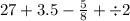 27 + 3.5 - \frac{5}{8} + \div 2