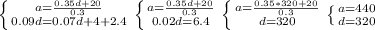 \left \{ {{a=\frac{0.35d+20}{0.3} } \atop {0.09d=0.07d+4+2.4}} \right. \left \{ {{a=\frac{0.35d+20}{0.3} } \atop {0.02d=6.4}} \right. \left \{ {{a=\frac{0.35*320+20}{0.3} } \atop {d=320}} \right. \left \{ {{a=440} \atop {d=320}} \right.
