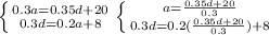 \left \{ {{0.3a=0.35d+20} \atop {0.3d=0.2a+8}} \right. \left \{ {{a=\frac{0.35d+20}{0.3} } \atop {0.3d=0.2(\frac{0.35d+20}{0.3}) +8}} \right.