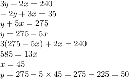 3y + 2x = 240 \\ - 2y + 3x = 35 \\ y + 5x = 275 \\ y = 275 - 5x \\ 3(275 - 5x) + 2x = 240 \\ 585 = 13x \\ x = 45 \\ y = 275 - 5 \times 45 = 275 - 225 = 50