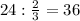 24 : \frac{2}{3} = 36