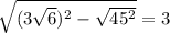 \sqrt{(3\sqrt{6} )^{2} -\sqrt{45^{2} } } = 3