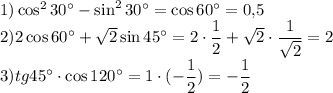 1) \cos^2{30^\circ}-\sin^2{30^\circ}=\cos{60^\circ}=0{,}5\\2) 2\cos{60^\circ}+\sqrt{2}\sin{45^\circ}=2\cdot\dfrac{1}{2}+\sqrt{2}\cdot\dfrac{1}{\sqrt{2}}=2\\3) tg45^\circ\cdot\cos{120^\circ}=1\cdot(-\dfrac{1}{2})=-\dfrac{1}{2}