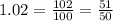 1.02=\frac{102}{100}= \frac{51}{50}