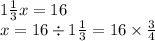 1 \frac{1}{3} x = 16 \\ x = 16 \div 1 \frac{1}{3} = 16 \times \frac{3}{4}