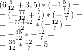 (6\frac{5}{12} + 3,5) * (-1\frac{5}{7}) =\\=(-\frac{77}{12} +\frac{7}{2} )*(-\frac{12}{7} ) =\\= \frac{-77+42}{12} *(-\frac{12}{7} ) =\\=-\frac{35}{12} * -\frac{12}{7} =\\=\frac{35}{12} * \frac{12}{7} =5