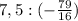 7,5: (-\frac{79}{16} )