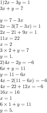 1)2x - 3y = 1 \\ 3x + y = 7 \\ \\ y = 7 - 3x \\ 2x - 3(7 - 3x) = 1 \\ 2x - 21 + 9x = 1 \\ 11x = 22 \\ x = 2 \\ 3 \times 2 + y = 7 \\ y = 1. \\ 2)4x - 2y = - 6 \\ 6x + y = 11 \\ y = 11 - 6x \\ 4x - 2(11 - 6x) = - 6 \\ 4x - 22 + 12x = - 6 \\ 16x = 16 \\ x = 1 \\ 6 \times 1 + y = 11 \\ y = 5.