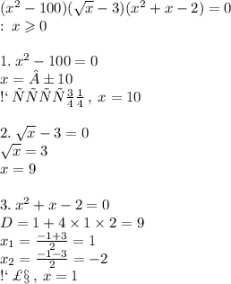 ( {x}^{2} - 100)( \sqrt{x} - 3)( {x}^{2} + x - 2) = 0 \\ ОДЗ: \: x \geqslant 0 \\ \\ 1. \: {x}^{2} - 100 = 0 \\ x = ±10 \\ С \: учётом \: ОДЗ, \: x = 10 \\ \\ 2. \: \sqrt{x} - 3 = 0 \\ \sqrt{x} = 3 \\ x = 9 \\ \\ 3. \: {x}^{2} + x - 2 = 0 \\ D = 1 + 4 \times 1 \times 2 = 9 \\ x _{1} = \frac{ - 1 + 3}{2} = 1 \\ x _{2} = \frac{ - 1 - 3}{2} = - 2 \\ С \: УЧЁТОМ \: ОДЗ, \: x = 1