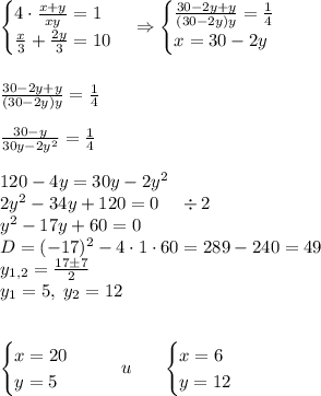 \begin{cases}4\cdot\frac{x+y}{xy}=1\\\frac x3+\frac{2y}3=10\end{cases}\Rightarrow\begin{cases}\frac{30-2y+y}{(30-2y)y}=\frac14\\ x=30-2y\end{cases}\\\\\\\frac{30-2y+y}{(30-2y)y}=\frac14\\\\\frac{30-y}{30y-2y^2}=\frac14\\\\120-4y=30y-2y^2\\2y^2-34y+120=0\;\;\;\;\div2\\y^2-17y+60=0\\D=(-17)^2-4\cdot1\cdot60=289-240=49\\y_{1,2}=\frac{17\pm7}2\\y_1=5,\;y_2=12\\\\\\\begin{cases}x=20\\y=5\end{cases}\;\;\;\;\;\;u\;\;\;\;\;\;\begin{cases}x=6\\y=12\end{cases}