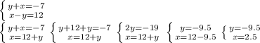 \left \{ {{y+x=-7} \atop {x-y=12}} \right.\\\left \{ {{y+x=-7 \atop {x=12+y}} \right. \left \{ {{y+12+y=-7} \atop {x=12+y}} \right. \left \{ {{2y=-19} \atop {x=12+y}}\left \\\\\left \{ {{y=-9.5} \atop {x=12-9.5}} \right. \left \{ {{y=-9.5\\} \atop {x=2.5}} \right.