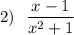 2)~~\dfrac{x-1}{x^{2} +1}