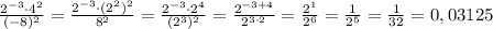 \frac{2^{-3} \cdot 4^{2}}{(-8)^{2} } = \frac{2^{-3} \cdot (2^{2})^{2}}{8^{2} } = \frac{2^{-3} \cdot 2^{4}}{(2^{3})^{2} } = \frac{2^{-3 + 4}}{2^{3\cdot 2}} = \frac{2^{1}}{2^{6}} = \frac{1}{2^{5}} = \frac{1}{32} = 0,03125