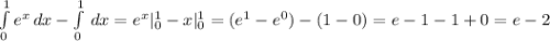 \int\limits^1_0 {e^{x} } \, dx -\int\limits^1_0 \, dx=e^{x} |_{0} ^{1} -x |_{0} ^{1} =(e^{1} -e^{0} )-(1-0)=e-1-1+0=e-2