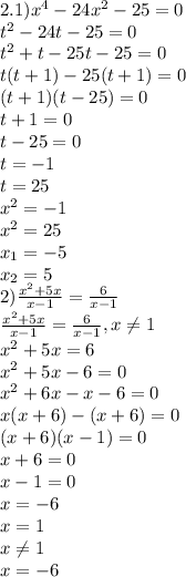 2.1)x^{4} -24x^{2} -25=0\\t^{2} -24t-25=0\\t^{2} +t-25t-25=0\\t(t+1)-25(t+1)=0\\(t+1)(t-25)=0\\t+1=0\\t-25=0\\t=-1\\t=25\\x^{2} =-1\\x^{2} =25\\x_{1} =-5\\x_{2} =5\\2)\frac{x^{2}+5x }{x-1} =\frac{6}{x-1} \\\frac{x^{2}+5x }{x-1} =\frac{6}{x-1}, x\neq 1\\x^{2} +5x=6\\x^{2} +5x-6=0\\x^{2} +6x-x-6=0\\x(x+6)-(x+6)=0\\(x+6)(x-1)=0\\x+6=0\\x-1=0\\x=-6\\x=1\\x\neq 1\\x=-6