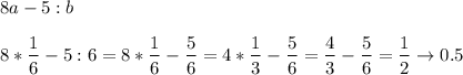 \displaystyle8a-5:b\\\\8*\frac{1}{6} -5:6=8*\frac{1}{6}-\frac{5}{6} = 4*\frac{1}{3} -\frac{5}{6} =\frac{4}{3} -\frac{5}{6}= \frac{1}{2} \rightarrow0.5