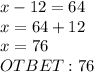 x-12=64\\x=64+12\\x=76\\OTBET: 76