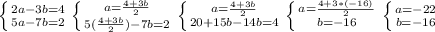 \left \{ {{2a-3b=4} \atop {5a-7b=2}} \right. \left \{ {{a=\frac{4+3b}{2} } \atop {5(\frac{4+3b}{2})-7b =2}} \right. \left \{ {{a=\frac{4+3b}{2} } \atop {20+15b-14b=4}} \right. \left \{ {{a=\frac{4+3*(-16)}{2} } \atop {b=-16}} \right. \left \{ {{a=-22} \atop {b=-16}} \right.