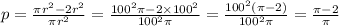 p = \frac{ \pi{r}^{2} - 2 {r}^{2} }{\pi {r}^{2} } = \frac{ {100}^{2}\pi - 2 \times {100}^{2} }{ {100}^{2} \pi} = \frac{ {100}^{2}(\pi - 2) }{ {100}^{2} \pi} = \frac{\pi - 2}{\pi}