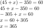 (45+x)-350=60\\45+x-350=60\\-305+x=60\\x=60+305\\x=365