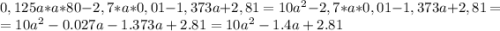 0,125a*a*80-2,7*a*0,01-1,373a+2,81=10a^2-2,7*a*0,01-1,373a+2,81=\\=10a^2-0.027a-1.373a+2.81=10a^2-1.4a+2.81