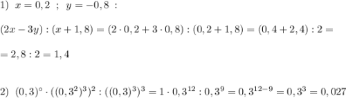 1)\; \; x=0,2\; \; ;\; \; y=-0,8\; :\\\\(2x-3y):(x+1,8)=(2\cdot 0,2+3\cdot 0,8):(0,2+1,8)=(0,4+2,4):2=\\\\=2,8:2=1,4\\\\\\2)\; \; (0,3)^\circ \cdot ((0,3^2)^3)^2:((0,3)^3)^3=1\cdot 0,3^{12}:0,3^9=0,3^{12-9}=0,3^{3}=0,027