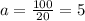 a = \frac{100 }{20 } = 5