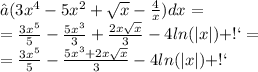 ∫(3x^{4} -5 {x}^{2} + \sqrt{x} - \frac{4}{x}) dx = \\ = \frac{3x^{5} }{5} - \frac{5{x}^{3} }{3} + \frac{2x \sqrt{x} }{3} - 4 ln( |x| ) + С = \\ = \frac{3x^{5} }{5} - \frac{ {5x}^{3} + 2x \sqrt{x} }{3} - 4 ln( |x| ) + С \: