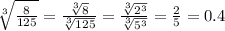 \sqrt[3]{ \frac{8}{125} } = \frac{ \sqrt[3]{8} }{ \sqrt[3]{125} } = \frac{ \sqrt[3]{2^{3} } }{ \sqrt[3]{ {5}^{3} } } = \frac{2}{5} = 0.4 \\