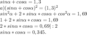 sin\alpha +cos\alpha =1,3\\a)(sin\alpha +cos\alpha)^{2} =(1,3)^{2}\\sin^{2} \alpha +2*sin\alpha * cos\alpha +cos^{2}\alpha =1,69\\1+2*sin\alpha * cos\alpha =1,69\\2*sin\alpha * cos\alpha =0,69|:2\\sin\alpha *cos\alpha =0,345.