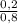 \frac{0,2}{0,8}