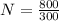 N=\frac{800}{300}\\