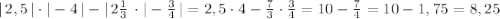 |\, 2,5\, |\cdot |-4\, |-|\, 2\frac{1}{3}\, \cdot |-\frac{3}{4}\, |=2,5\cdot 4-\frac{7}{3}\cdot \frac{3}{4}=10-\frac{7}{4}=10-1,75=8,25