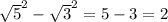 \sqrt5^{2} -\sqrt3^{2} =5-3=2