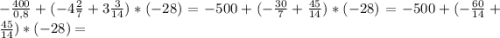 -\frac{400}{0,8} +(-4\frac{2}{7} +3\frac{3}{14})*(-28)=-500+(-\frac{30}{7} +\frac{45}{14})*(-28)=-500+(-\frac{60}{14} +\frac{45}{14} )*(-28)=