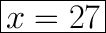 \huge \displaystyle \boxed{x=27}