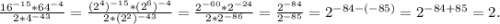 \frac{16^{-15}*64^{-4}}{2*4^{-43}} =\frac{(2^{4})^{-15}*(2^{6})^{-4}}{2*(2^2)^{-43}}= \frac{2^{-60}*2^{-24}}{2*2^{-86}}= \frac{2^{-84}}{2^{-85}} =2^{-84-(-85)}=2^{-84+85}=2.