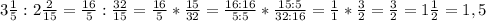 3\frac{1}{5} :2\frac{2}{15} =\frac{16}{5} :\frac{32}{15} =\frac{16}{5} *\frac{15}{32} =\frac{16:16}{5:5} *\frac{15:5}{32:16} =\frac{1}{1} *\frac{3}{2} =\frac{3}{2}=1\frac{1}{2} =1,5