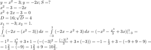 y=x^{2} -3;y=-2x;S=?\\x^{2} -3=-2x\\x^{2} +2x-3=0\\D=16;\sqrt{D}=4\\x_1=-3;x_2=1.\\\int\limits^1_{-3} {(-2x-(x^{2}-3)) } \, dx =\int\limits^1_{-3} {(-2x-x^{2} +3)} \, dx=(-x^{2}-\frac{x^{3} }{3}+3x)|_{-3}^1=\\-1^2-\frac{1^3}{3} +3*1-(-(-3)^2-\frac{(-3)^3}{3} +3*(-3))=-1-\frac{1}{3}+3 -(-9+9-9)=\\=1\frac{2}{3}-(-9)=1\frac{2}{3}+9=10\frac{2}{3}.