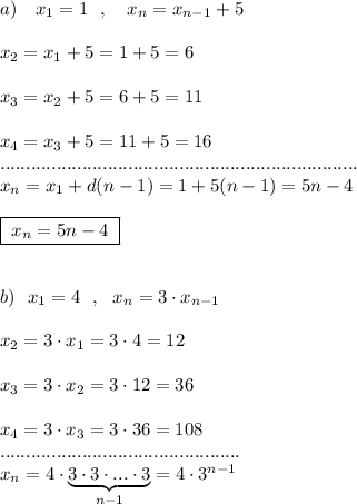 a)\ \ \ x_1=1\ \ ,\ \ \ x_{n}=x_{n-1}+5\\\\x_2=x_1+5=1+5=6\\\\x_3=x_2+5=6+5=11\\\\x_4=x_3+5=11+5=16\\......................................................................\\x_{n}=x_1+d(n-1)=1+5(n-1)=5n-4\\\\\boxed{\; x_{n}=5n-4\; }\\\\\\b)\ \ x_1=4\ \ ,\ \ x_{n}=3\cdot x_{n-1}\\\\x_2=3\cdot x_1=3\cdot 4=12\\\\x_3=3\cdot x_2=3\cdot 12=36\\\\x_4=3\cdot x_3=3\cdot 36=108\\...............................................\\x_{n}=4\cdot \underbrace {3\cdot 3\cdot ...\cdot 3}_{n-1}=4\cdot 3^{n-1}