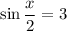 \sin \dfrac{x}{2} =3