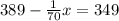 389 - \frac{1}{70} x = 349