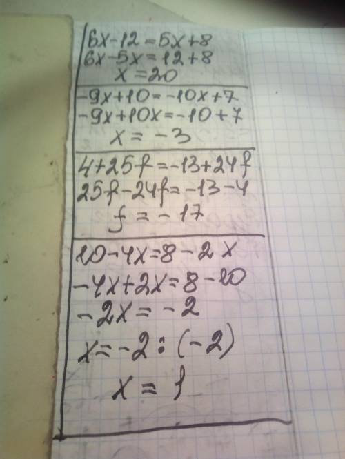 надо решить 1) 6x - 12 = 5x +8 2) -9x + 10 = -10x + 7 3) 4 + 25f = -13 + 24f 4) 10 - 4x = 8 - 2x