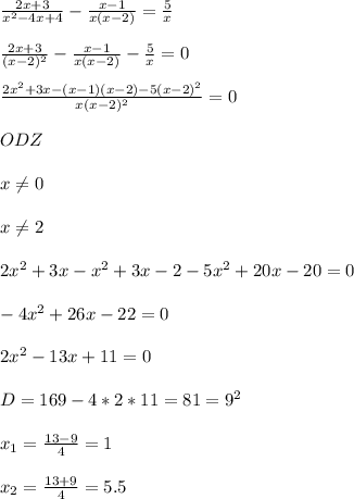 \frac{2x+3}{x^2-4x+4} -\frac{x-1}{x(x-2)}=\frac{5}{x} \\ \\ \frac{2x+3}{(x-2)^2} -\frac{x-1}{x(x-2)}-\frac{5}{x}=0\\ \\ \frac{2x^2+3x-(x-1)(x-2)-5(x-2)^2}{x(x-2)^2}=0\\ \\ ODZ \\ \\ x\neq 0\\ \\ x\neq 2\\ \\ 2x^2+3x-x^{2} +3x-2-5x^{2} +20x-20=0\\ \\ -4x^{2} +26x-22=0\\ \\ 2x^{2} -13x+11=0\\ \\ D=169-4*2*11=81=9^2\\ \\ x_1=\frac{13-9}{4}=1\\ \\ x_2=\frac{13+9}{4}=5.5