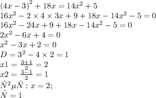 {(4x - 3)}^{2} + 18x = 14 {x}^{2} + 5 \\ 16 {x}^{2} - 2 \times 4 \times 3x + 9 + 18x - 14 {x}^{2} - 5 = 0 \\ 16 {x}^{2} - 24x + 9 + 18x - 14 {x}^{2} - 5 = 0 \\ 2 {x}^{2} - 6x + 4 = 0 \\ {x}^{2} - 3x + 2 = 0 \\ D= {3}^{2} - 4 \times 2 = 1 \\ x1= \frac{3 + 1}{2} = 2 \\ x2= \frac{3 - 1}{2} = 1 \\ ответ : x=2; \\ х=1