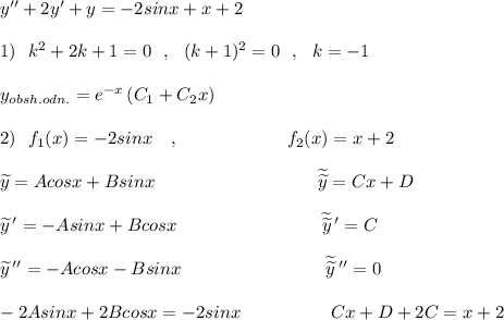 y''+2y'+y=-2sinx+x+2\\\\1)\ \ k^2+2k+1=0\ \ ,\ \ (k+1)^2=0\ \ ,\ \ k=-1\\\\y_{obsh.odn.}=e^{-x}\, (C_1+C_2x)\\\\2)\ \ f_1(x)=-2sinx\ \ \ ,\qquad \qquad \qquad f_2(x)=x+2\\\\\widetilde{y}=Acosx+Bsinx\qquad\qquad \qquad \quad \qquad \widetilde {\widetilde{y}}=Cx+D\\\\\widetilde{y}\, '=-Asinx+Bcosx\qquad \qquad \qquad \qquad \widetilde {\widetilde{y}}\, '=C\\\\\widetilde{y}\, ''=-Acosx-Bsinx\qquad \qquad \qquad \qquad \widetilde {\widetilde{y}}\, ''=0\\\\-2Asinx+2Bcosx=-2sinx\quad \qquad \qquad Cx+D+2C=x+2