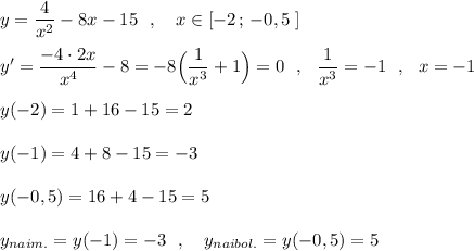 y=\dfrac{4}{x^2}-8x-15\ \ ,\ \ \ x\in [-2\, ;\, -0,5\; ]\\\\y'=\dfrac{-4\cdot 2x}{x^4}-8=-8\Big(\dfrac{1}{x^3}+1\Big)=0\ \ ,\ \ \dfrac{1}{x^3}=-1\ \ ,\ \ x=-1\\\\y(-2)=1+16-15=2\\\\y(-1)=4+8-15=-3\\\\y(-0,5)=16+4-15=5\\\\y_{naim.}=y(-1)=-3\ \ ,\ \ \ y_{naibol.}=y(-0,5)=5